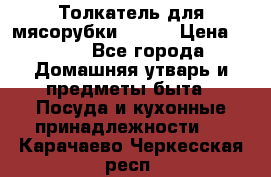 Толкатель для мясорубки BRAUN › Цена ­ 600 - Все города Домашняя утварь и предметы быта » Посуда и кухонные принадлежности   . Карачаево-Черкесская респ.